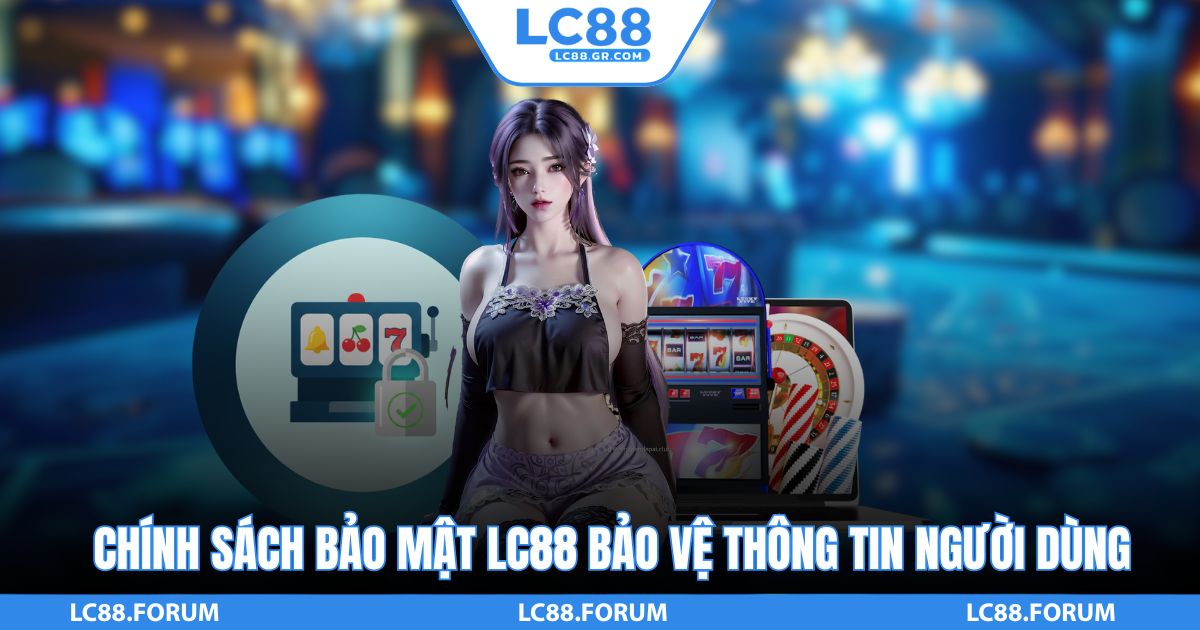 Chính Sách Bảo Mật LC88 Bảo Vệ Thông Tin Người Dùng An Toàn