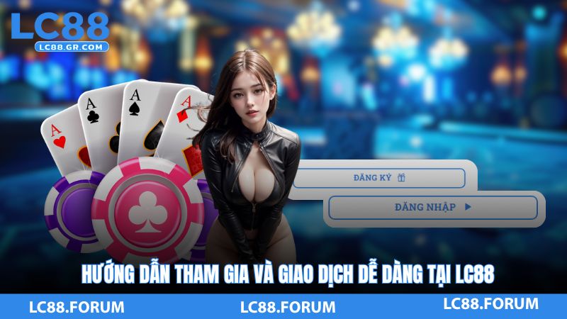 Hướng Dẫn Tham Gia Và Giao Dịch Dễ Dàng Tại LC88